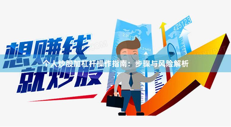 个人炒股加杠杆操作指南：步骤与风险解析