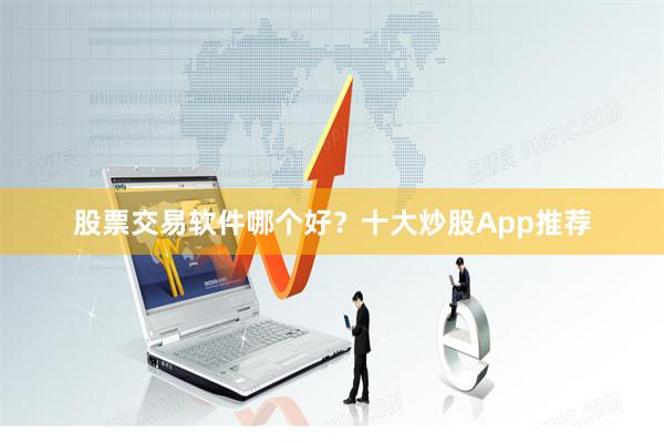 股票交易软件哪个好？十大炒股App推荐