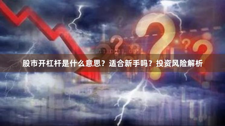 股市开杠杆是什么意思？适合新手吗？投资风险解析