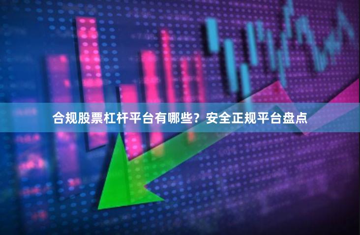 合规股票杠杆平台有哪些？安全正规平台盘点
