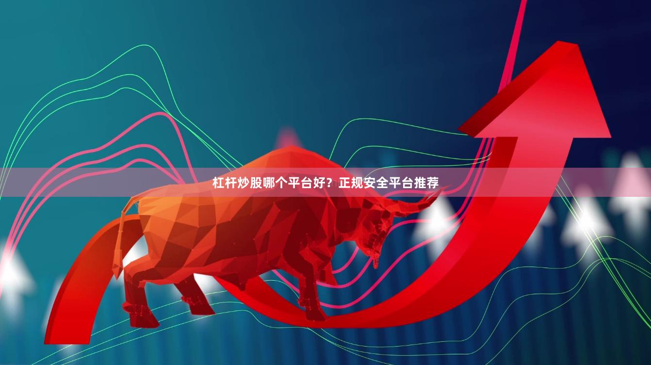 杠杆炒股哪个平台好？正规安全平台推荐