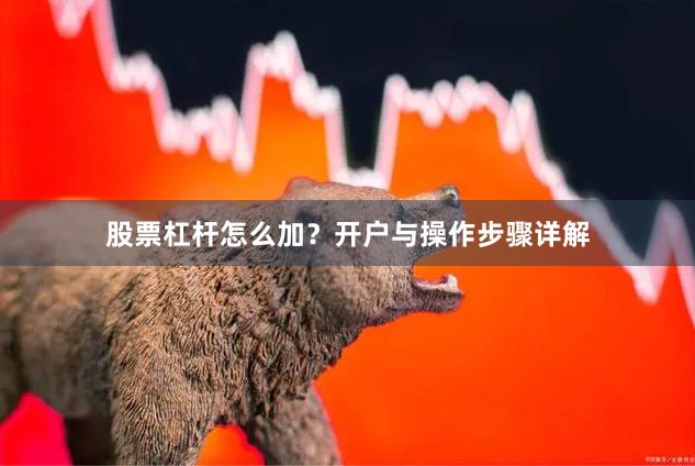 股票杠杆怎么加？开户与操作步骤详解