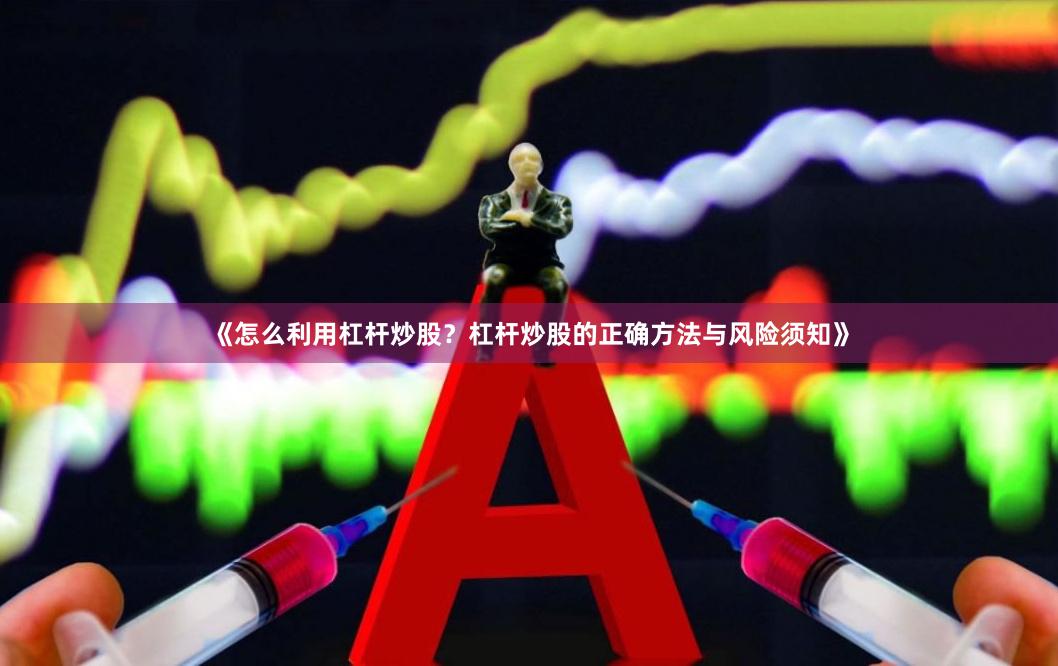 《怎么利用杠杆炒股？杠杆炒股的正确方法与风险须知》