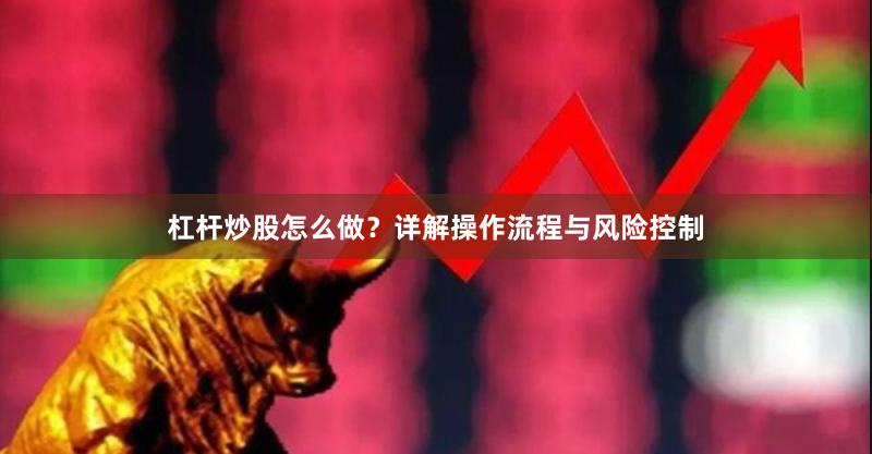 杠杆炒股怎么做？详解操作流程与风险控制