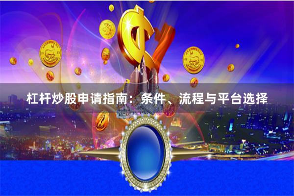 杠杆炒股申请指南：条件、流程与平台选择