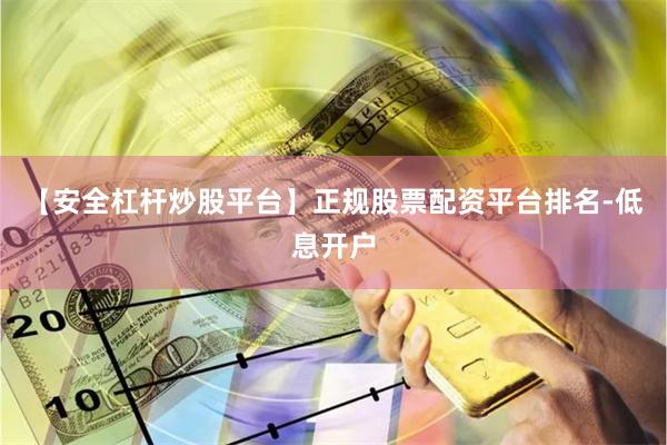 【安全杠杆炒股平台】正规股票配资平台排名-低息开户