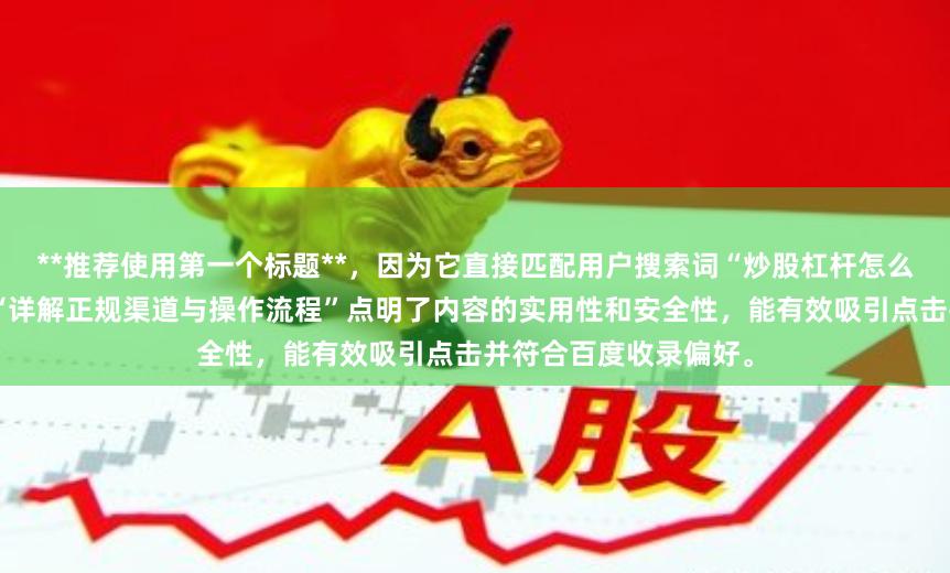 **推荐使用第一个标题**，因为它直接匹配用户搜索词“炒股杠杆怎么加杠杆的”，同时用“详解正规渠道与操作流程”点明了内容的实用性和安全性，能有效吸引点击并符合百度收录偏好。