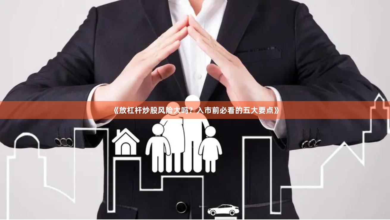 《放杠杆炒股风险大吗？入市前必看的五大要点》