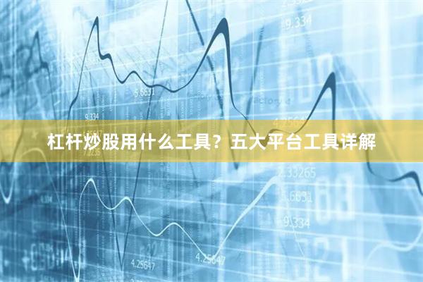 杠杆炒股用什么工具？五大平台工具详解