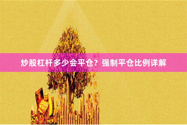 炒股杠杆多少会平仓？强制平仓比例详解