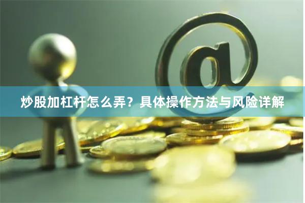 炒股加杠杆怎么弄？具体操作方法与风险详解