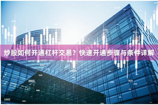 炒股如何开通杠杆交易？快速开通步骤与条件详解
