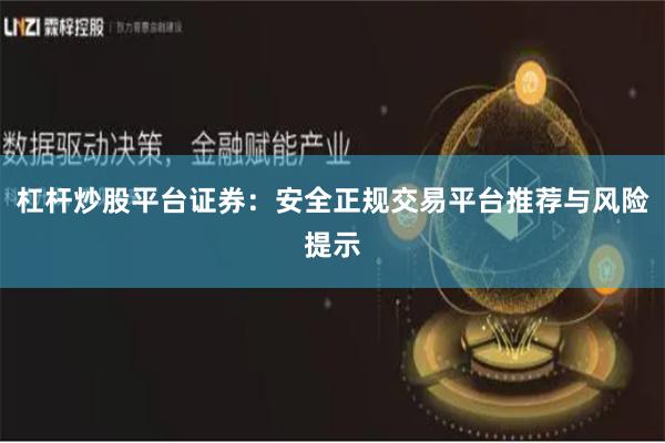 杠杆炒股平台证券：安全正规交易平台推荐与风险提示