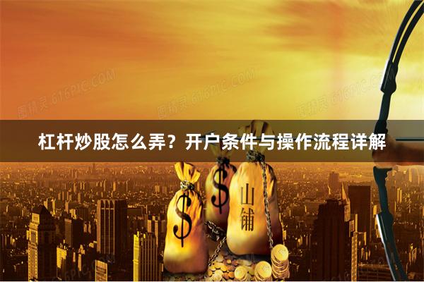 杠杆炒股怎么弄？开户条件与操作流程详解