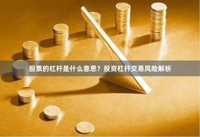 股票的杠杆是什么意思？投资杠杆交易风险解析
