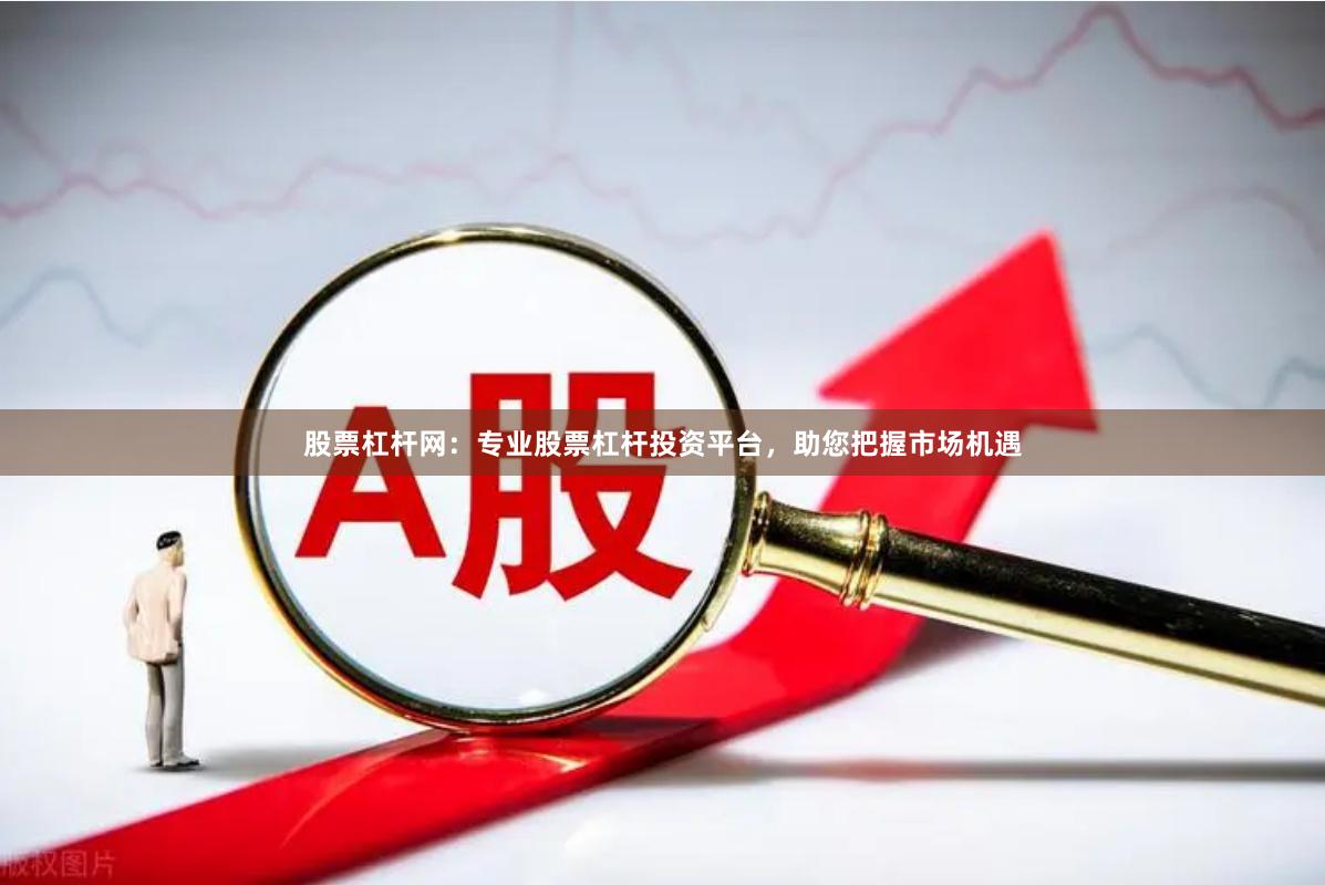 股票杠杆网：专业股票杠杆投资平台，助您把握市场机遇