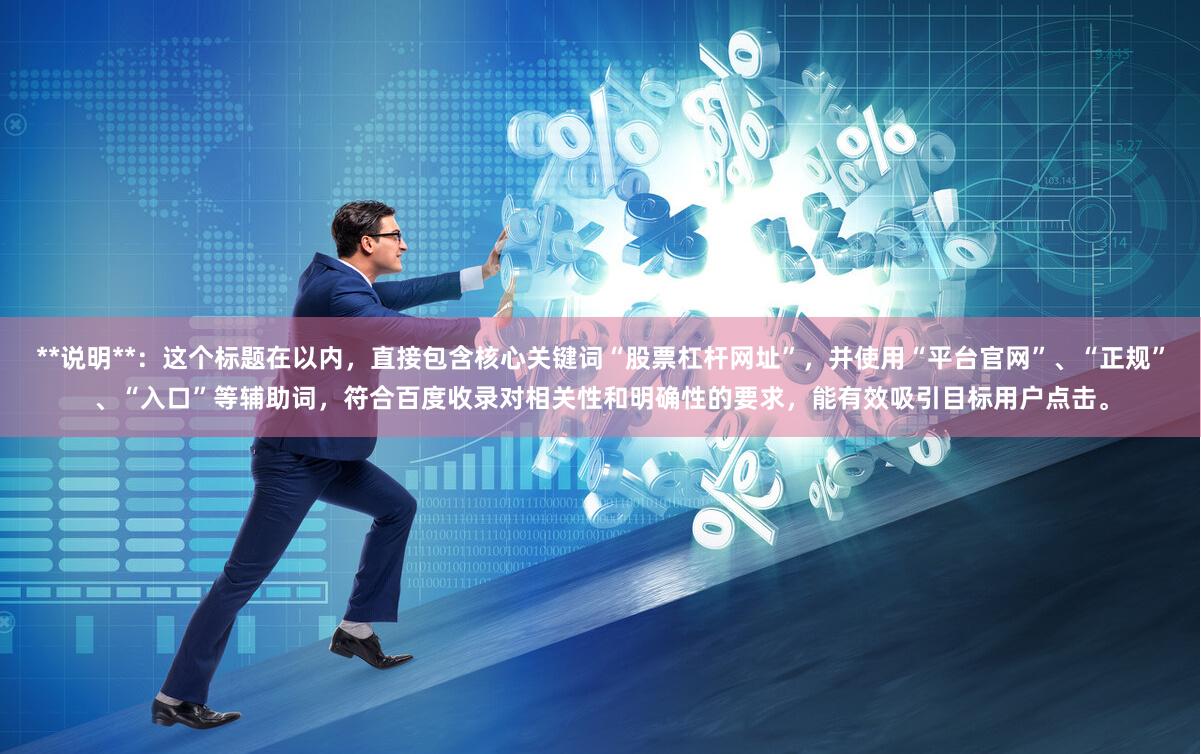 **说明**：这个标题在以内，直接包含核心关键词“股票杠杆网址”，并使用“平台官网”、“正规”、“入口”等辅助词，符合百度收录对相关性和明确性的要求，能有效吸引目标用户点击。