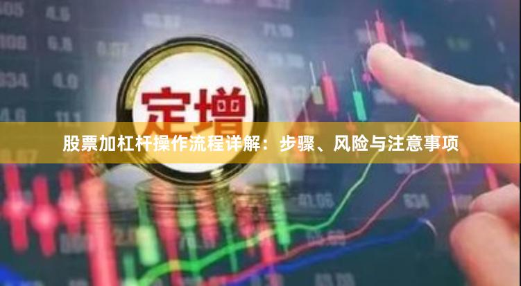 股票加杠杆操作流程详解：步骤、风险与注意事项