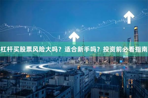 杠杆买股票风险大吗？适合新手吗？投资前必看指南
