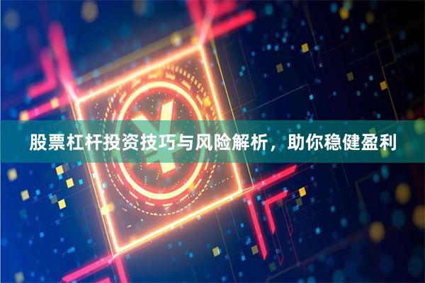 股票杠杆投资技巧与风险解析，助你稳健盈利